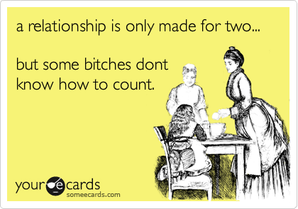 a relationship is only made for two...

but some bitches dont
know how to count.