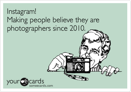 Instagram!   
Making people believe they are photographers since 2010.