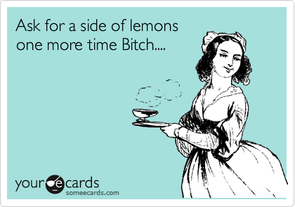 Ask for a side of lemons
one more time Bitch....