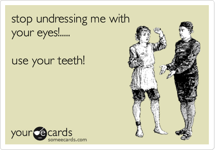 stop undressing me with
your eyes!.....

use your teeth!