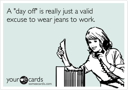 A "day off" is really just a valid excuse to wear jeans to work.