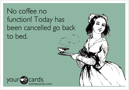 No coffee no
function! Today has
been cancelled go back 
to bed.