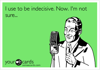 I use to be indecisive. Now. I'm not sure...