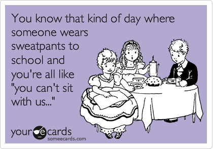 You know that kind of day where someone wears
sweatpants to
school and
you're all like
"you can't sit
with us..." 