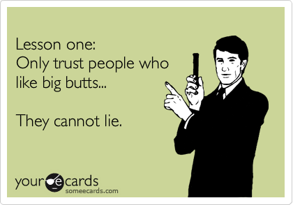 
Lesson one:
Only trust people who
like big butts...

They cannot lie.