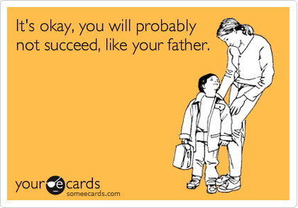 It's okay, you will probably
not succeed, like your father.