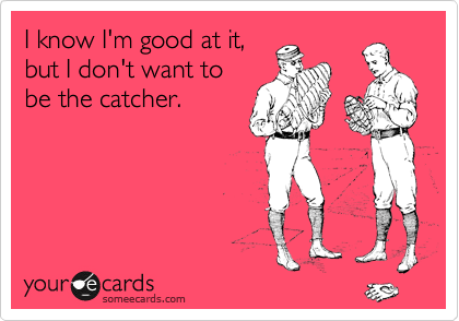 I know I'm good at it,
but I don't want to
be the catcher.