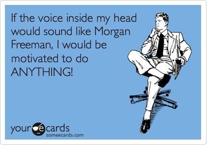 If the voice inside my head
would sound like Morgan
Freeman, I would be
motivated to do
ANYTHING!