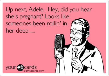 Up next, Adele.  Hey, did you hear she's pregnant? Looks like
someones been rollin' in
her deep......
