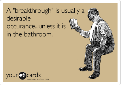A "breakthrough" is usually a
desirable
occurance...unless it is
in the bathroom.