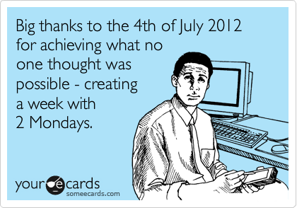 Big thanks to the 4th of July 2012 
for achieving what no
one thought was
possible - creating
a week with
2 Mondays.