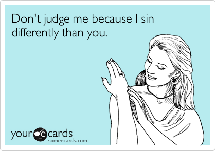 Don't judge me because I sin differently than you.