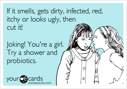 If it smells, gets dirty, infected, red, itchy or looks ugly, then
cut it!

Joking! You're a girl.
Try a shower and
probiotics.