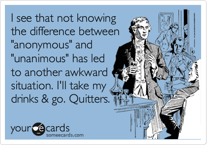 I see that not knowing
the difference between
"anonymous" and
"unanimous" has led
to another awkward
situation. I'll take my
drinks & go. Quitters.