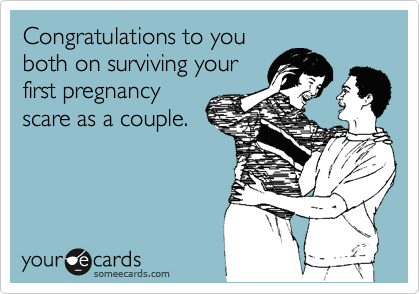 Congratulations to you
both on surviving your
first pregnancy
scare as a couple.