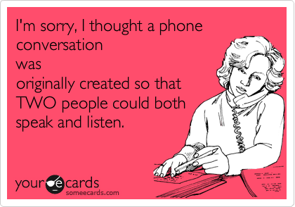 I'm sorry, I thought a phone
conversation
was
originally created so that
TWO people could both
speak and listen.