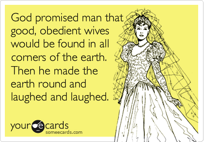 God promised man that
good, obedient wives
would be found in all
corners of the earth.
Then he made the
earth round and
laughed and laughed. 