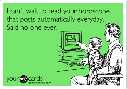 I can't wait to read your horoscope that posts automatically everyday.
Said no one ever.