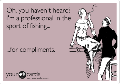 Oh, you haven't heard?
I'm a professional in the
sport of fishing...             


...for compliments. 