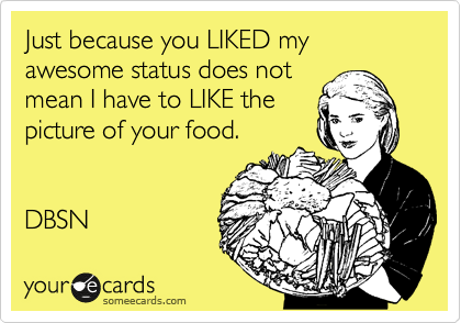 Just because you LIKED my awesome status does not
mean I have to LIKE the
picture of your food.


DBSN