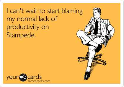 I can't wait to start blaming
my normal lack of
productivity on
Stampede. 