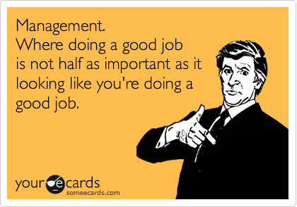 Management.
Where doing a good job
is not half as important as it
looking like you're doing a
good job.
