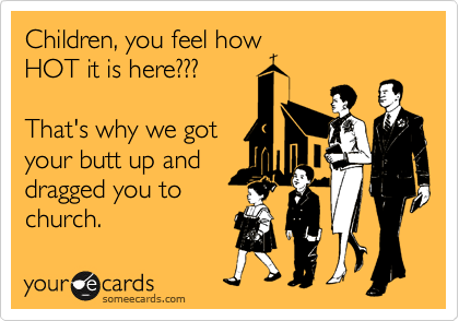 Children, you feel how
HOT it is here???

That's why we got
your butt up and
dragged you to
church.