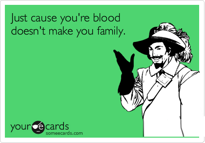 Just cause you're blood
doesn't make you family.