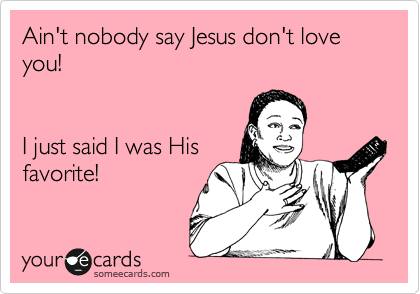 Ain't nobody say Jesus don't love you!  


I just said I was His
favorite!