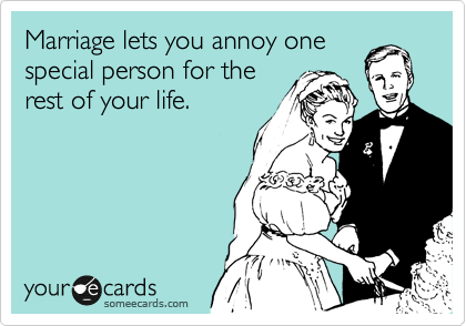 Marriage lets you annoy one
special person for the
rest of your life.