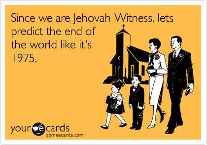 Since we are Jehovah Witness, lets predict the end of
the world like it's
1975.