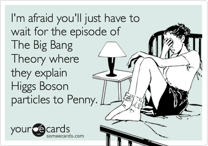 I'm afraid you'll just have to
wait for the episode of
The Big Bang
Theory where
they explain
Higgs Boson
particles to Penny.