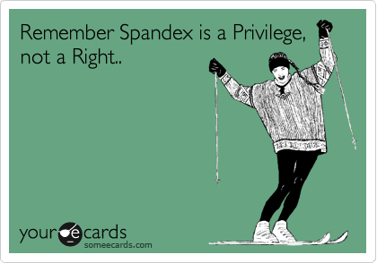 Remember Spandex is a Privilege,
not a Right..