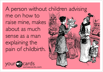 A person without children advising me on how to
raise mine, makes
about as much
sense as a man
explaining the
pain of childbirth.