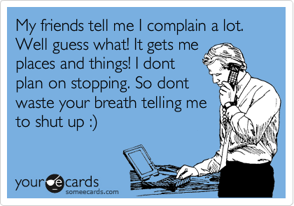 My friends tell me I complain a lot. Well guess what! It gets me
places and things! I dont
plan on stopping. So dont
waste your breath telling me
to shut up :%29