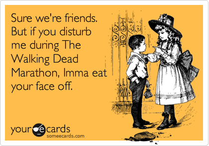 Sure we're friends.
But if you disturb
me during The
Walking Dead
Marathon, Imma eat
your face off.