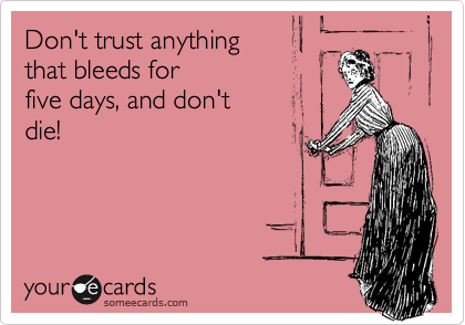 Don't trust anything 
that bleeds for 
five days, and don't 
die!