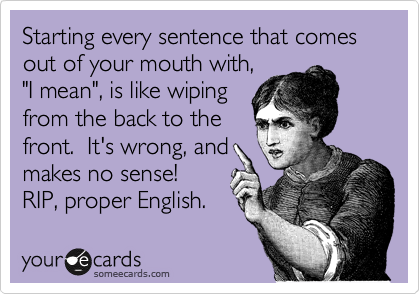 Starting every sentence that comes out of your mouth with,
"I mean", is like wiping
from the back to the
front.  It's wrong, and
makes no sense!
RIP, proper English. 