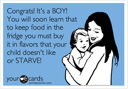 Congrats! It's a BOY!
You will soon learn that
to keep food in the
fridge you must buy
it in flavors that your
child doesn't like
or STARVE! 