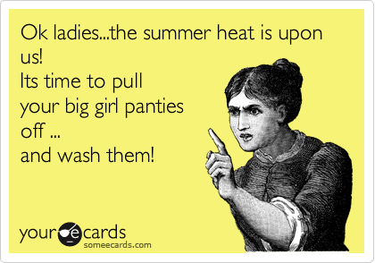 Ok ladies...the summer heat is upon us! 
Its time to pull
your big girl panties 
off ...
and wash them!