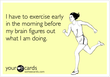 
I have to exercise early
in the morning before
my brain figures out
what I am doing.