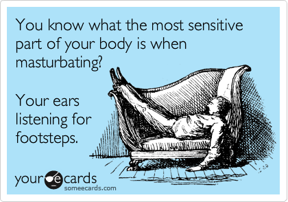 You know what the most sensitive part of your body is when masturbating?

Your ears
listening for
footsteps.