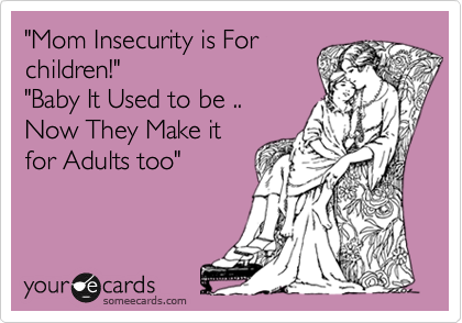 "Mom Insecurity is For
children!" 
"Baby It Used to be ..
Now They Make it
for Adults too" 