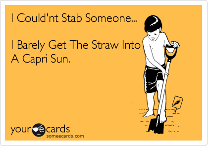 I Could'nt Stab Someone...

I Barely Get The Straw Into
A Capri Sun.

