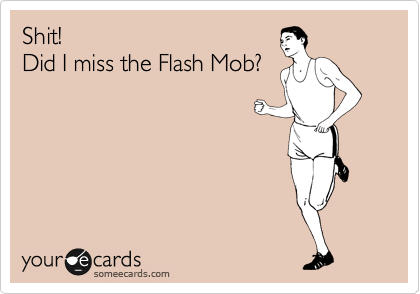 Shit! 
Did I miss the Flash Mob?