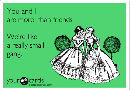 You and I 
are more  than friends.  

We're like
a really small
gang.
