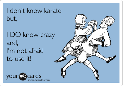 I don't know karate 
but,

I DO know crazy 
and,
I'm not afraid 
to use it!