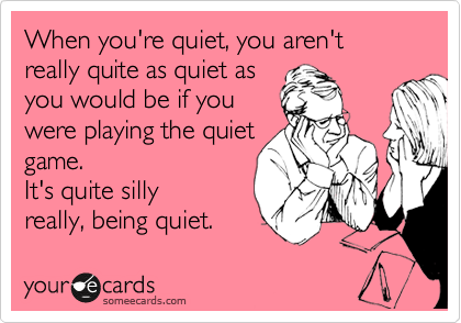 When you're quiet, you aren't really quite as quiet as
you would be if you
were playing the quiet
game.  
It's quite silly
really, being quiet. 