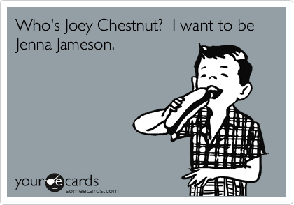 Who's Joey Chestnut?  I want to be Jenna Jameson.