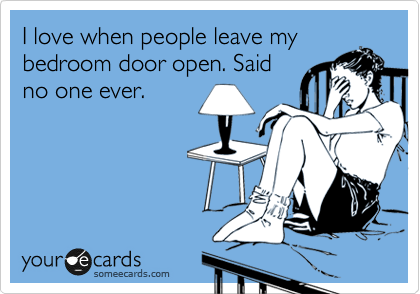 I love when people leave my
bedroom door open. Said
no one ever.